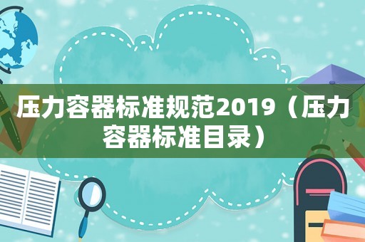 壓力容器標準規范2019（壓力容器標準目錄）