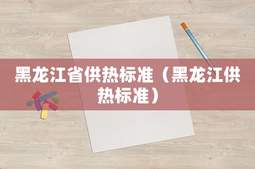 黑龍江省供熱標(biāo)準(zhǔn)（黑龍江供熱標(biāo)準(zhǔn)）
