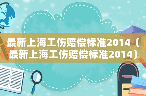 最新上海工傷賠償標準2014（最新上海工傷賠償標準2014）