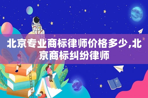 北京專業(yè)商標(biāo)律師價格多少,北京商標(biāo)糾紛律師