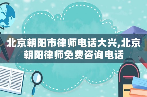 北京朝陽市律師電話大興,北京朝陽律師免費咨詢電話