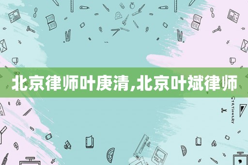 北京律師葉庚清,北京葉斌律師