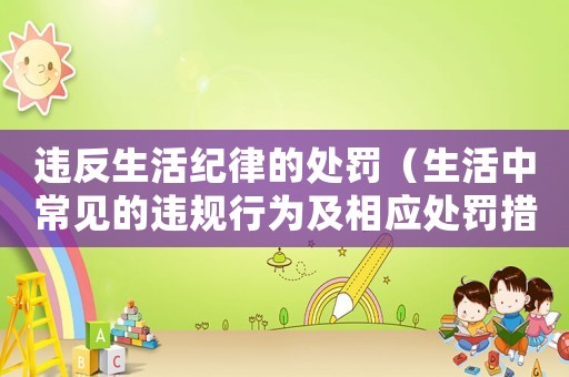 違反生活紀律的處罰（生活中常見的違規行為及相應處罰措施）