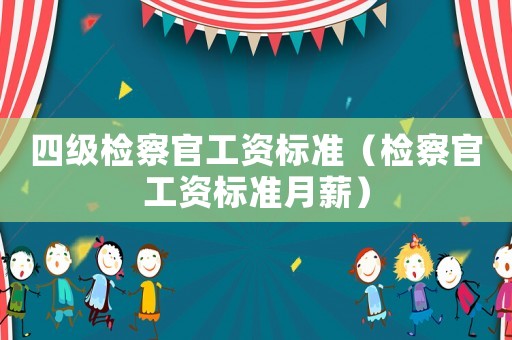 四級檢察官工資標準（檢察官工資標準月薪）