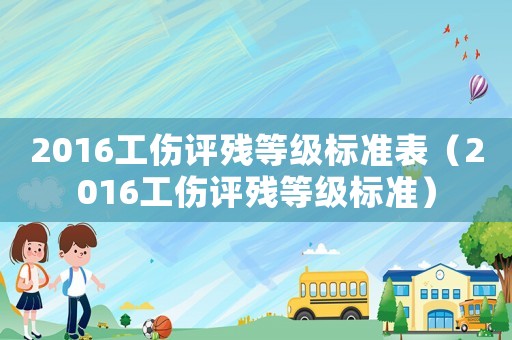 2016工傷評殘等級標準表（2016工傷評殘等級標準）