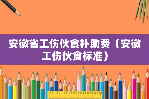 安徽省工傷伙食補助費（安徽工傷伙食標準）