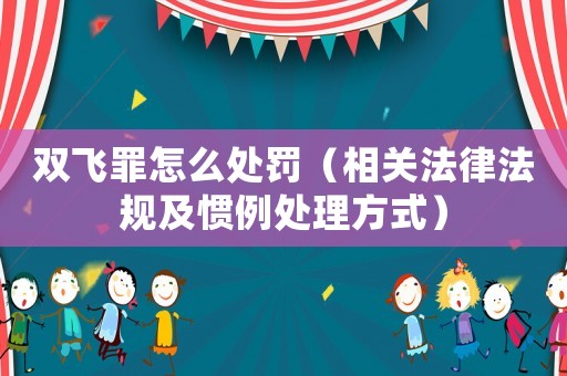 雙飛罪怎么處罰（相關法律法規及慣例處理方式）