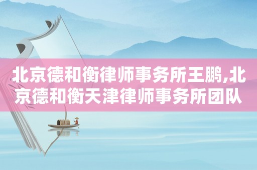 北京德和衡律師事務所王鵬,北京德和衡天津律師事務所團隊