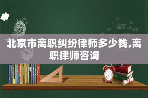北京市離職糾紛律師多少錢(qián),離職律師咨詢(xún)