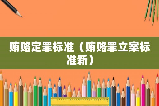 賄賂定罪標(biāo)準(zhǔn)（賄賂罪立案標(biāo)準(zhǔn)新）