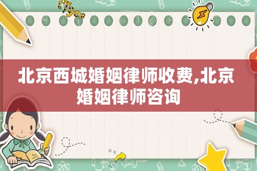 北京西城婚姻律師收費(fèi),北京 婚姻律師咨詢(xún)
