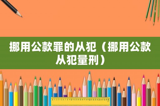挪用公款罪的從犯（挪用公款從犯量刑）