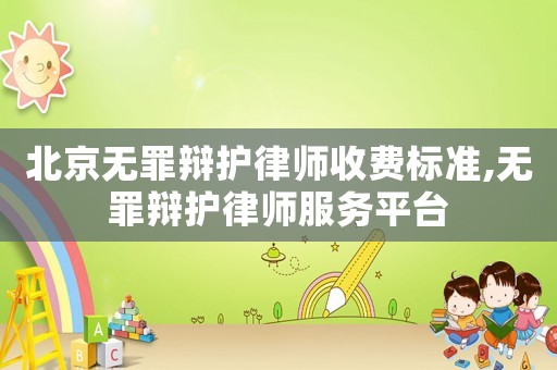 北京無罪辯護律師收費標準,無罪辯護律師服務平臺