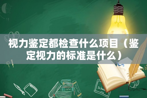 視力鑒定都檢查什么項目（鑒定視力的標準是什么）