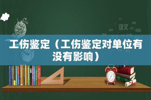 工傷鑒定（工傷鑒定對(duì)單位有沒(méi)有影響）