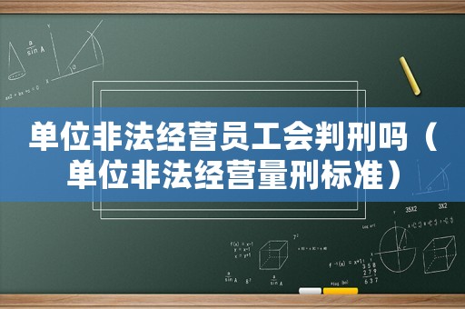 單位非法經營員工會判刑嗎（單位非法經營量刑標準）