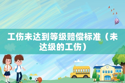 工傷未達(dá)到等級(jí)賠償標(biāo)準(zhǔn)（未達(dá)級(jí)的工傷）
