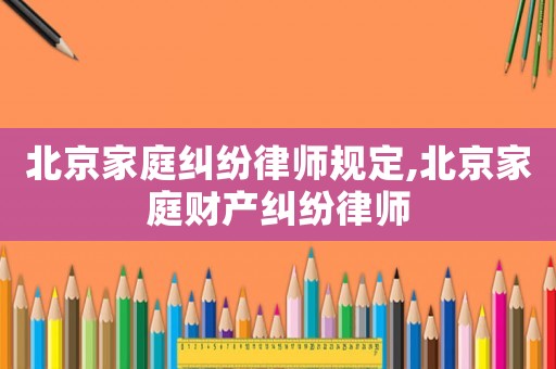 北京家庭糾紛律師規(guī)定,北京家庭財產糾紛律師