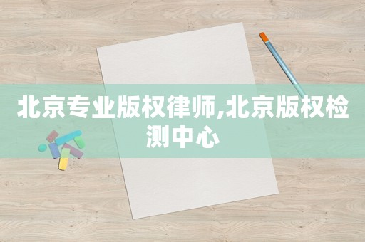 北京專業版權律師,北京版權檢測中心