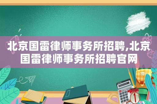 北京國雷律師事務(wù)所招聘,北京國雷律師事務(wù)所招聘官網(wǎng)