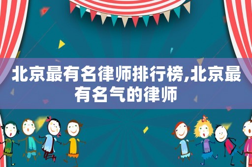 北京最有名律師排行榜,北京最有名氣的律師