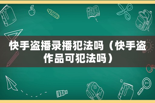 快手盜播錄播犯法嗎（快手盜作品可犯法嗎）