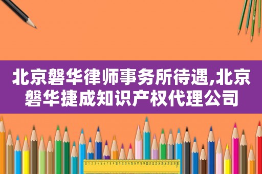 北京磐華律師事務所待遇,北京磐華捷成知識產權代理公司