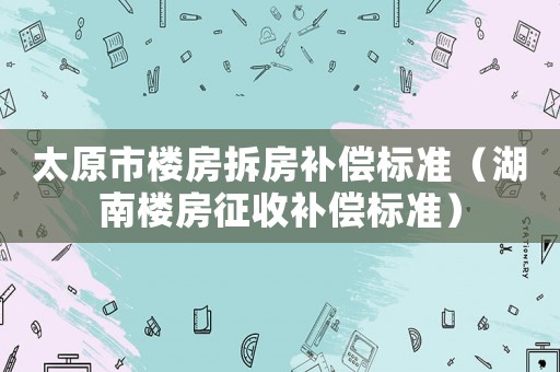 太原市樓房拆房補償標準（湖南樓房征收補償標準）