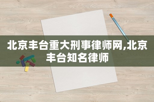 北京豐臺重大刑事律師網(wǎng),北京豐臺知名律師