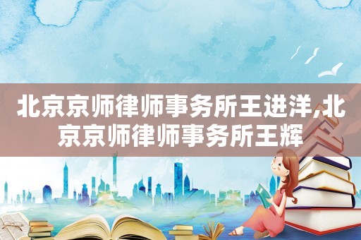 北京京師律師事務所王進洋,北京京師律師事務所王輝