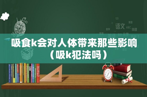 吸食k會對人體帶來那些影響（吸k犯法嗎）