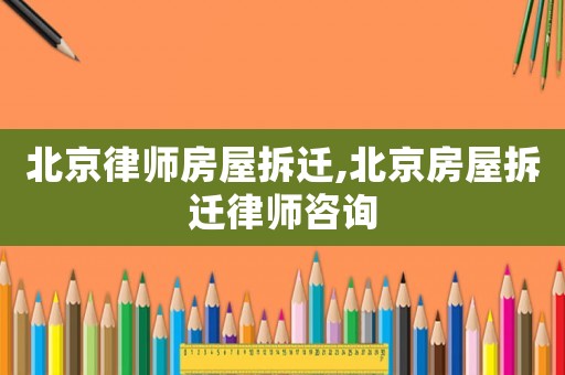 北京律師房屋拆遷,北京房屋拆遷律師咨詢
