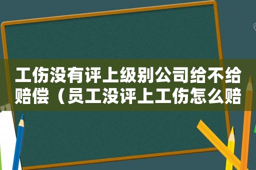 工傷沒有評上級別公司給不給賠償（員工沒評上工傷怎么賠償）