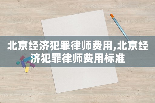 北京經濟犯罪律師費用,北京經濟犯罪律師費用標準