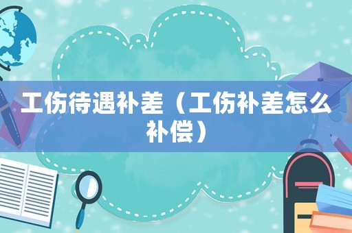工傷待遇補差（工傷補差怎么補償）