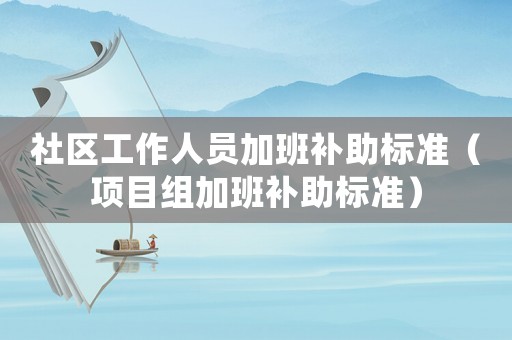 社區工作人員加班補助標準（項目組加班補助標準）