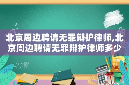 北京周邊聘請無罪辯護律師,北京周邊聘請無罪辯護律師多少錢