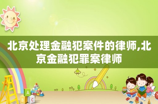 北京處理金融犯案件的律師,北京金融犯罪案律師