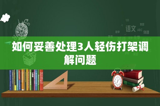 如何妥善處理3人輕傷打架調(diào)解問(wèn)題