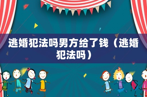 逃婚犯法嗎男方給了錢（逃婚犯法嗎）