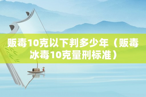 販毒10克以下判多少年（販毒冰毒10克量刑標準）