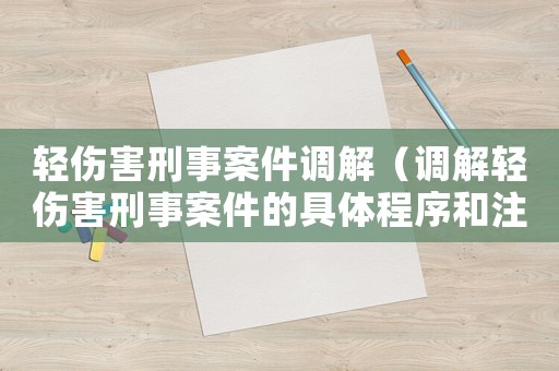 輕傷害刑事案件調解（調解輕傷害刑事案件的具體程序和注意事項）