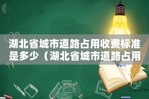 湖北省城市道路占用收費標準是多少（湖北省城市道路占用收費標準）