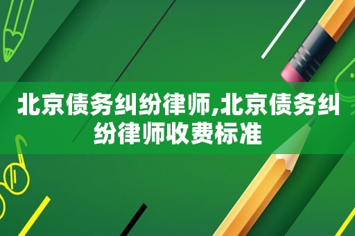北京債務糾紛律師,北京債務糾紛律師收費標準