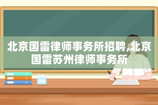 北京國雷律師事務(wù)所招聘,北京國雷蘇州律師事務(wù)所