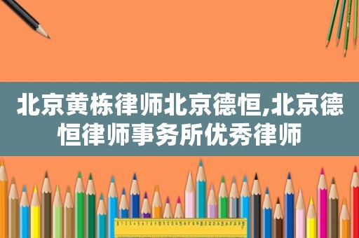 北京黃棟律師北京德恒,北京德恒律師事務所優秀律師