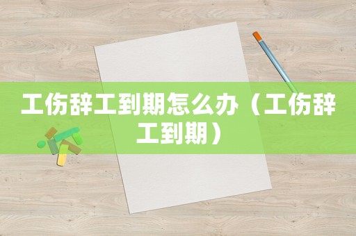 工傷辭工到期怎么辦（工傷辭工到期）