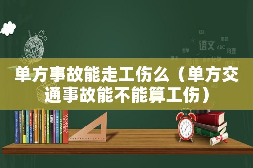 單方事故能走工傷么（單方交通事故能不能算工傷）