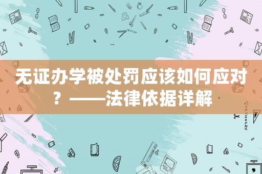 無證辦學被處罰應該如何應對？——法律依據詳解