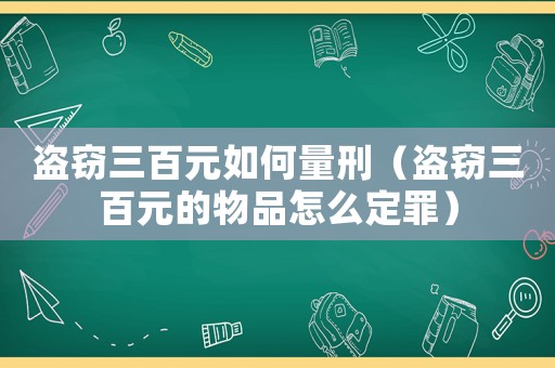 盜竊三百元如何量刑（盜竊三百元的物品怎么定罪）